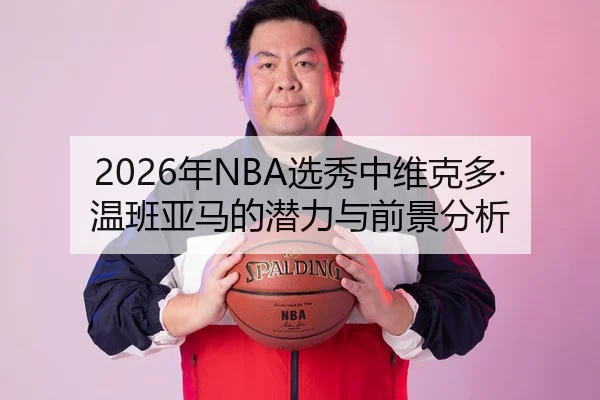 2026年NBA选秀中维克多·温班亚马的潜力与前景分析