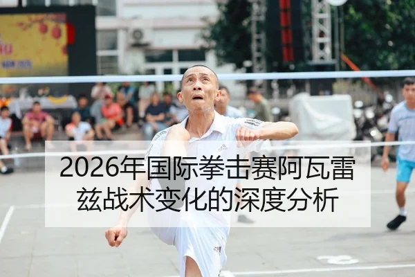 2026年国际拳击赛阿瓦雷兹战术变化的深度分析