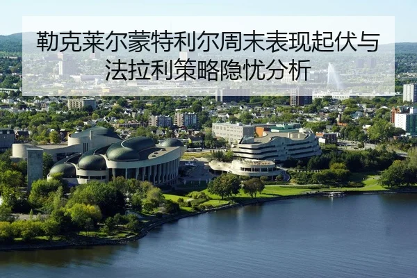 勒克莱尔蒙特利尔周末表现起伏与法拉利策略隐忧分析