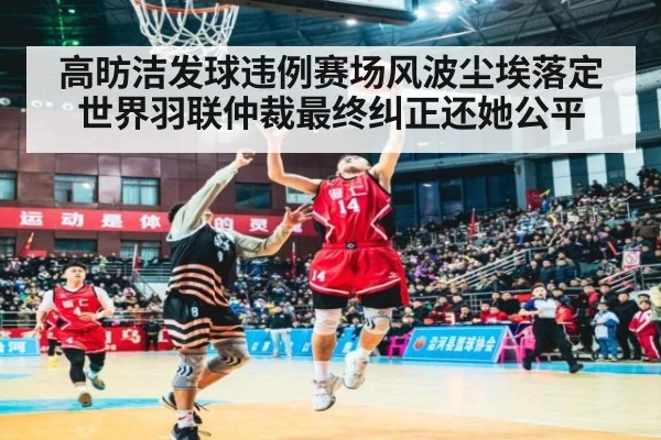 高昉洁发球违例赛场风波尘埃落定 世界羽联仲裁最终纠正还她公平