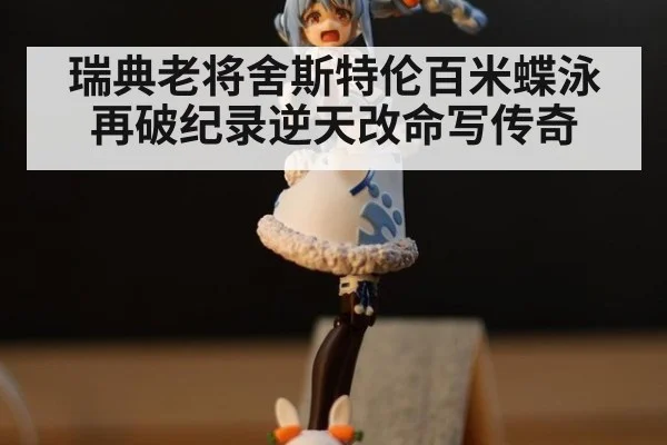 瑞典老将舍斯特伦百米蝶泳再破纪录逆天改命写传奇